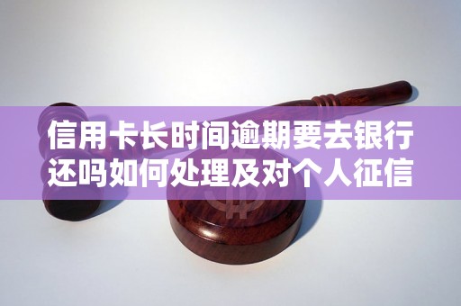 信用卡长时间逾期要去银行还吗如何处理及对个人征信的影响