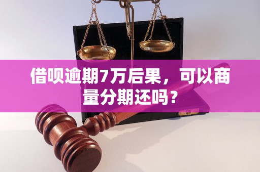 借呗逾期7万后果，可以商量分期还吗？