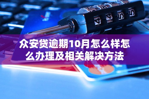 众安贷逾期10月怎么样怎么办理及相关解决方法