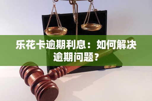 乐花卡逾期利息：如何解决逾期问题？