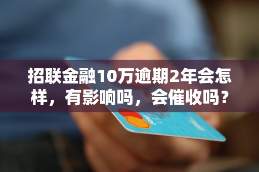 招联金融10万逾期2年会怎样，有影响吗，会催收吗？