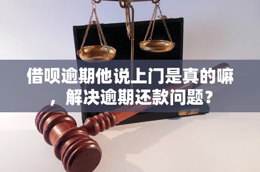 借呗逾期他说上门是真的嘛，解决逾期还款问题？