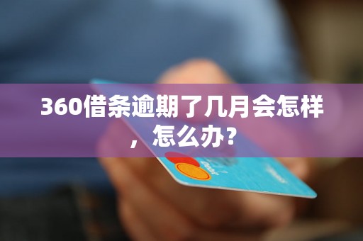 360借条逾期了几月会怎样，怎么办？