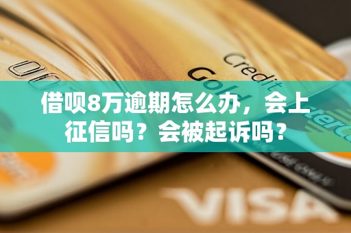 借呗8万逾期怎么办，会上征信吗？会被起诉吗？