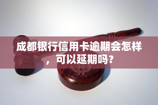 成都银行信用卡逾期会怎样，可以延期吗？