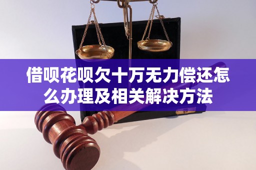 借呗花呗欠十万无力偿还怎么办理及相关解决方法