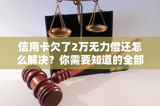 信用卡欠了2万无力偿还怎么解决？你需要知道的全部解决方法