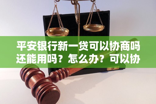 平安银行新一贷可以协商吗还能用吗？怎么办？可以协商还本金吗？