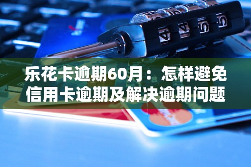 乐花卡逾期60月：怎样避免信用卡逾期及解决逾期问题