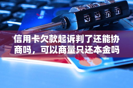 信用卡欠款起诉判了还能协商吗，可以商量只还本金吗？