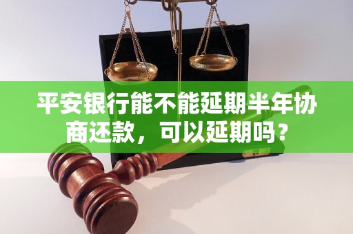 平安银行能不能延期半年协商还款，可以延期吗？