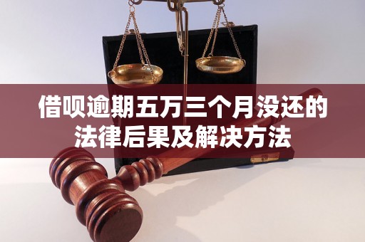 借呗逾期五万三个月没还的法律后果及解决方法