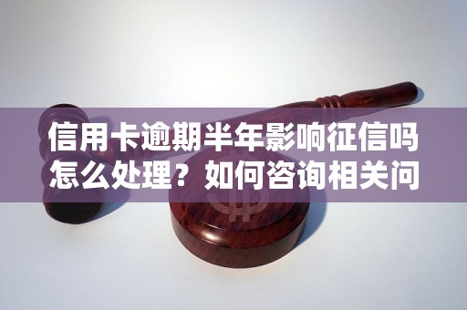 信用卡逾期半年影响征信吗怎么处理？如何咨询相关问题？