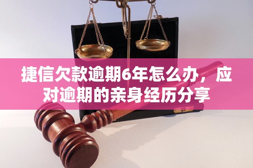 捷信欠款逾期6年怎么办，应对逾期的亲身经历分享