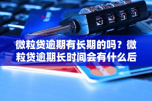 微粒贷逾期有长期的吗？微粒贷逾期长时间会有什么后果？