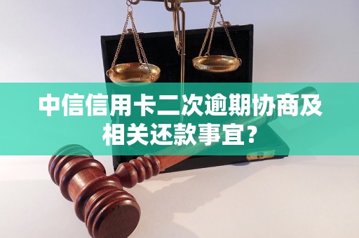 中信信用卡二次逾期协商及相关还款事宜？