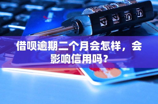 借呗逾期二个月会怎样，会影响信用吗？