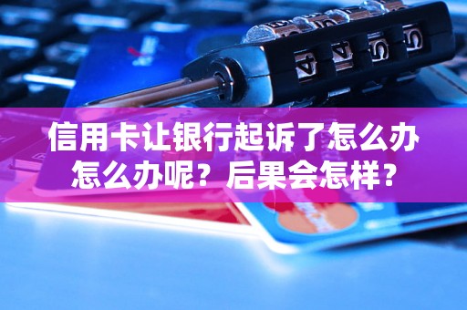 信用卡让银行起诉了怎么办怎么办呢？后果会怎样？