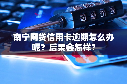 南宁网贷信用卡逾期怎么办呢？后果会怎样？