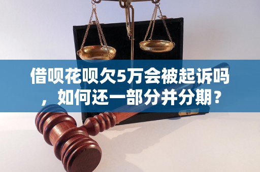 借呗花呗欠5万会被起诉吗，如何还一部分并分期？