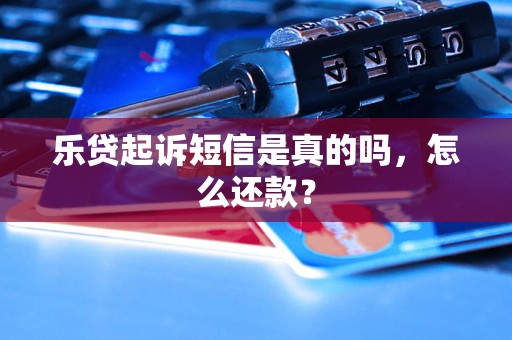 乐贷起诉短信是真的吗，怎么还款？