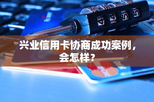 兴业信用卡协商成功案例，会怎样？