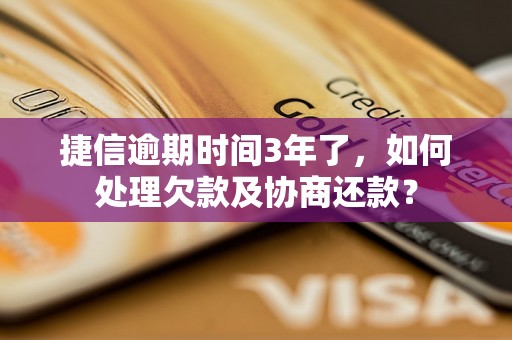 捷信逾期时间3年了，如何处理欠款及协商还款？