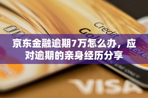 京东金融逾期7万怎么办，应对逾期的亲身经历分享