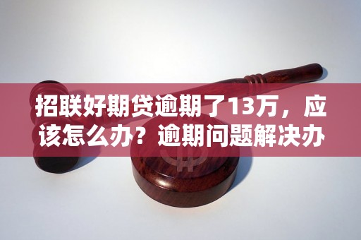 招联好期贷逾期了13万，应该怎么办？逾期问题解决办法