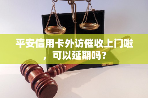 平安信用卡外访催收上门啦，可以延期吗？