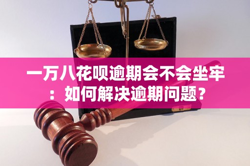 一万八花呗逾期会不会坐牢：如何解决逾期问题？