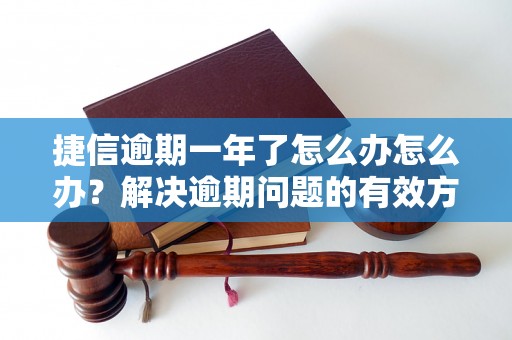 捷信逾期一年了怎么办怎么办？解决逾期问题的有效方法分享