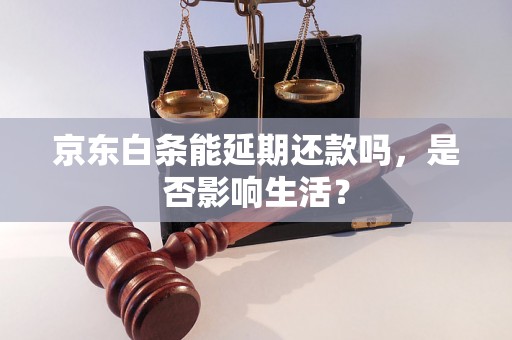 京东白条能延期还款吗，是否影响生活？