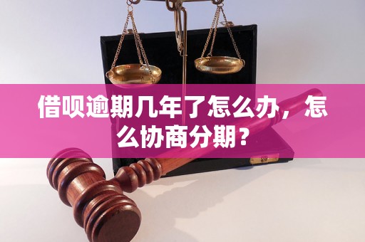 借呗逾期几年了怎么办，怎么协商分期？