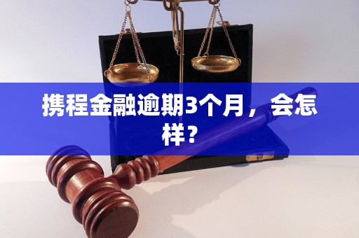 携程金融逾期3个月，会怎样？