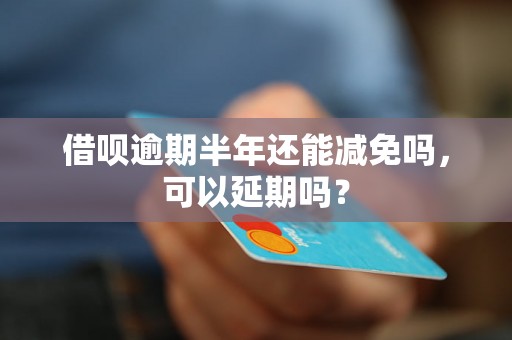 借呗逾期半年还能减免吗，可以延期吗？