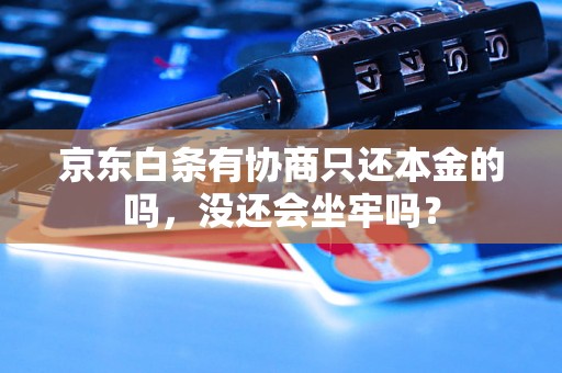 京东白条有协商只还本金的吗，没还会坐牢吗？