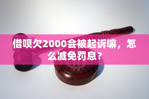 借呗欠2000会被起诉嘛，怎么减免罚息？