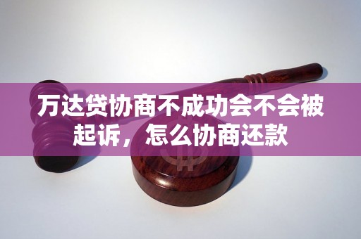 万达贷协商不成功会不会被起诉，怎么协商还款