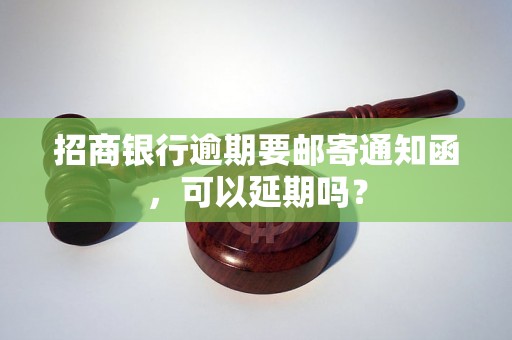 招商银行逾期要邮寄通知函，可以延期吗？