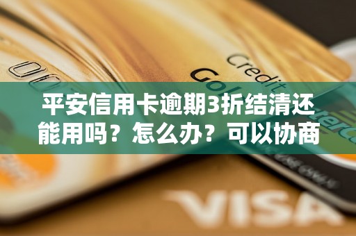 平安信用卡逾期3折结清还能用吗？怎么办？可以协商还本金吗？