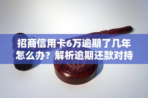 招商信用卡6万逾期了几年怎么办？解析逾期还款对持卡人的影响