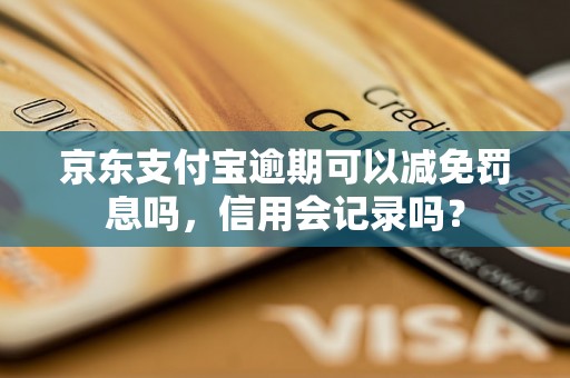 京东支付宝逾期可以减免罚息吗，信用会记录吗？