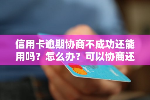 信用卡逾期协商不成功还能用吗？怎么办？可以协商还本金吗？