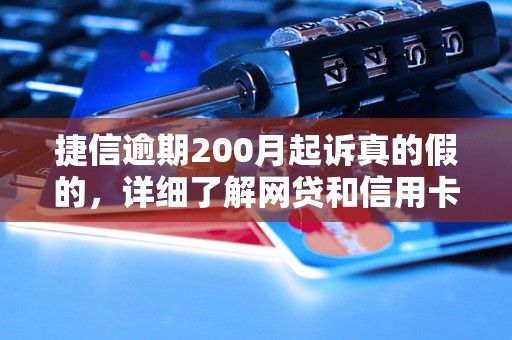 捷信逾期200月起诉真的假的，详细了解网贷和信用卡逾期法律后果