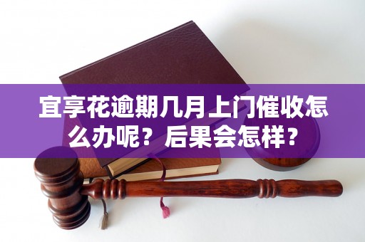 宜享花逾期几月上门催收怎么办呢？后果会怎样？