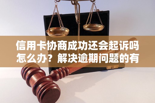 信用卡协商成功还会起诉吗怎么办？解决逾期问题的有效方法分享