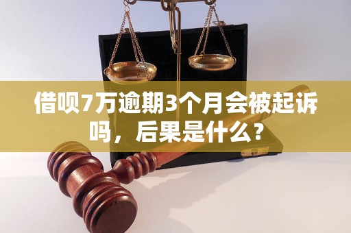 借呗7万逾期3个月会被起诉吗，后果是什么？