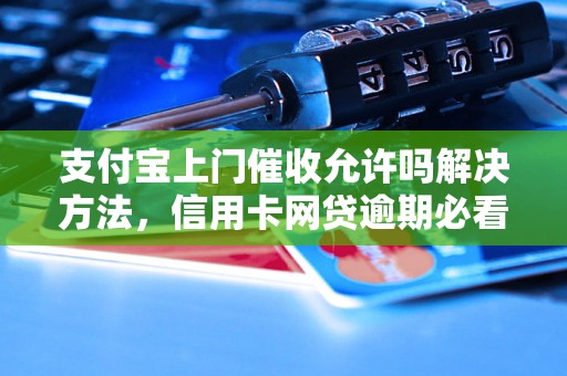 支付宝上门催收允许吗解决方法，信用卡网贷逾期必看！