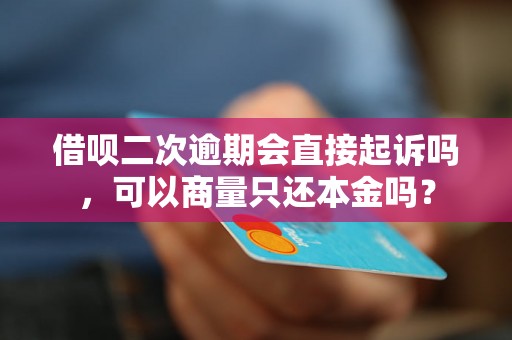 借呗二次逾期会直接起诉吗，可以商量只还本金吗？